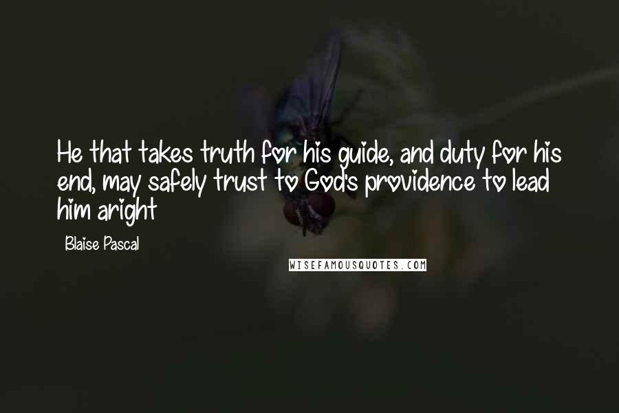 Blaise Pascal Quotes: He that takes truth for his guide, and duty for his end, may safely trust to God's providence to lead him aright