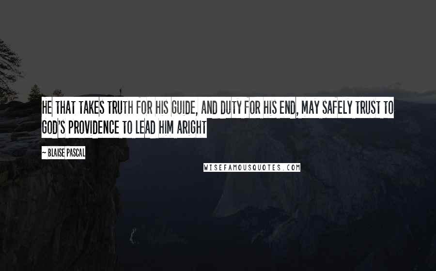 Blaise Pascal Quotes: He that takes truth for his guide, and duty for his end, may safely trust to God's providence to lead him aright