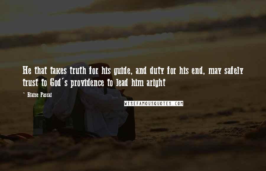 Blaise Pascal Quotes: He that takes truth for his guide, and duty for his end, may safely trust to God's providence to lead him aright