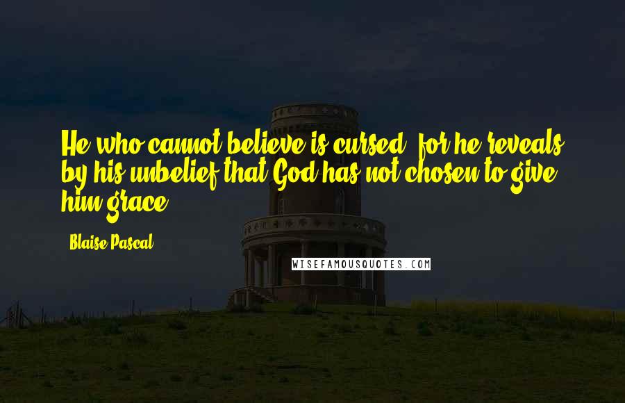 Blaise Pascal Quotes: He who cannot believe is cursed, for he reveals by his unbelief that God has not chosen to give him grace.