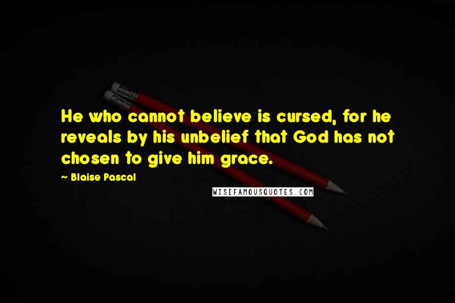 Blaise Pascal Quotes: He who cannot believe is cursed, for he reveals by his unbelief that God has not chosen to give him grace.
