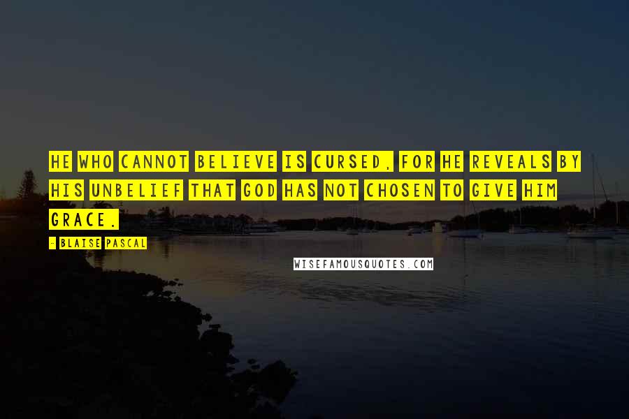 Blaise Pascal Quotes: He who cannot believe is cursed, for he reveals by his unbelief that God has not chosen to give him grace.