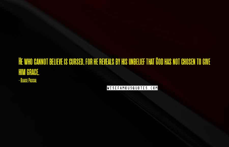 Blaise Pascal Quotes: He who cannot believe is cursed, for he reveals by his unbelief that God has not chosen to give him grace.
