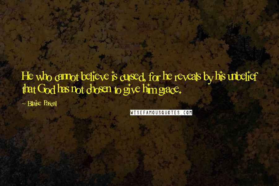 Blaise Pascal Quotes: He who cannot believe is cursed, for he reveals by his unbelief that God has not chosen to give him grace.