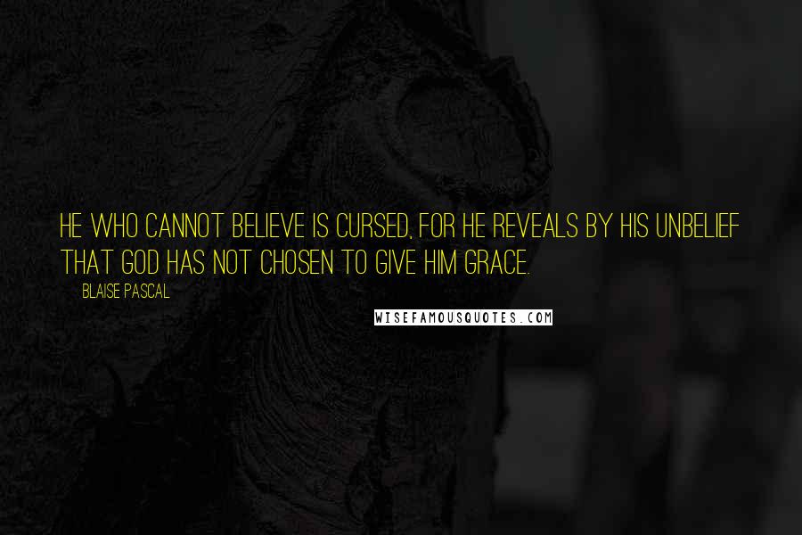 Blaise Pascal Quotes: He who cannot believe is cursed, for he reveals by his unbelief that God has not chosen to give him grace.