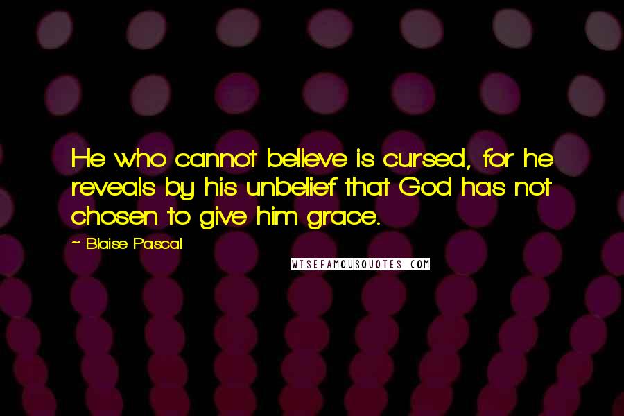 Blaise Pascal Quotes: He who cannot believe is cursed, for he reveals by his unbelief that God has not chosen to give him grace.