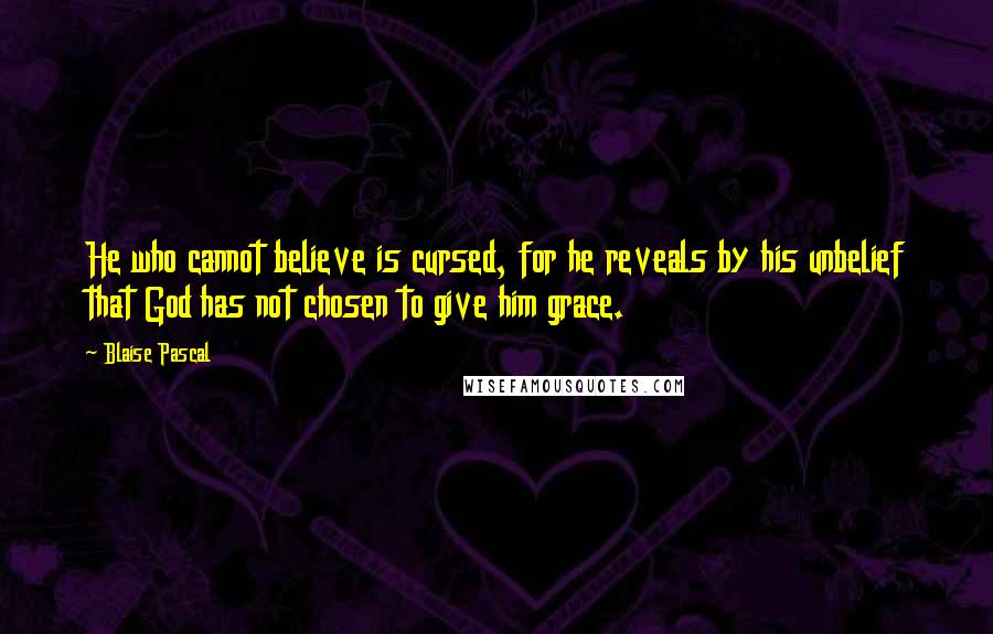 Blaise Pascal Quotes: He who cannot believe is cursed, for he reveals by his unbelief that God has not chosen to give him grace.