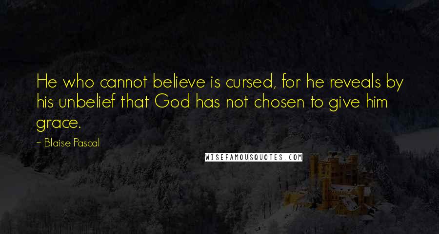 Blaise Pascal Quotes: He who cannot believe is cursed, for he reveals by his unbelief that God has not chosen to give him grace.