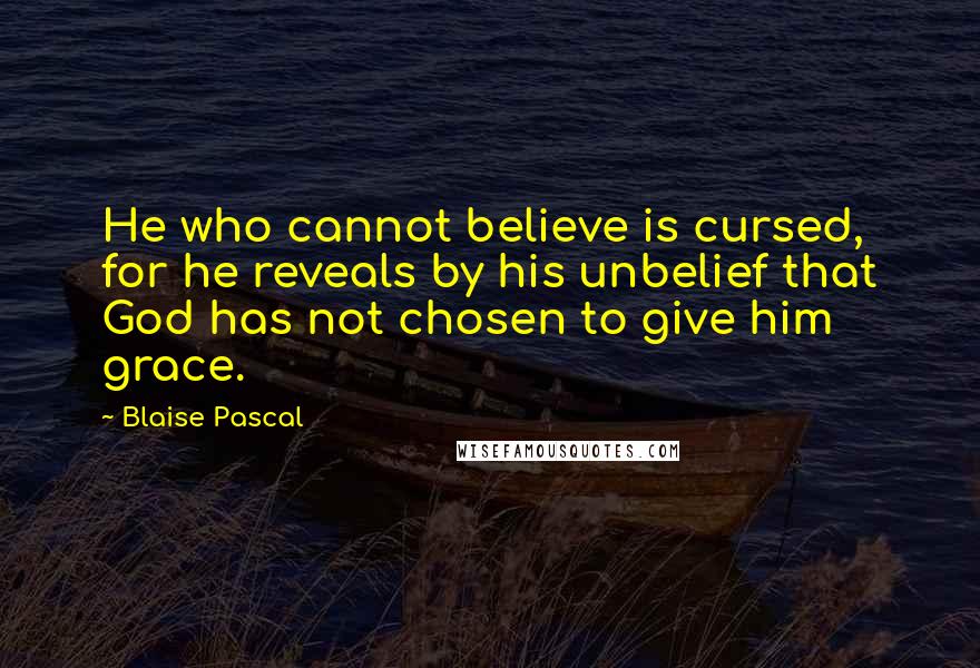 Blaise Pascal Quotes: He who cannot believe is cursed, for he reveals by his unbelief that God has not chosen to give him grace.