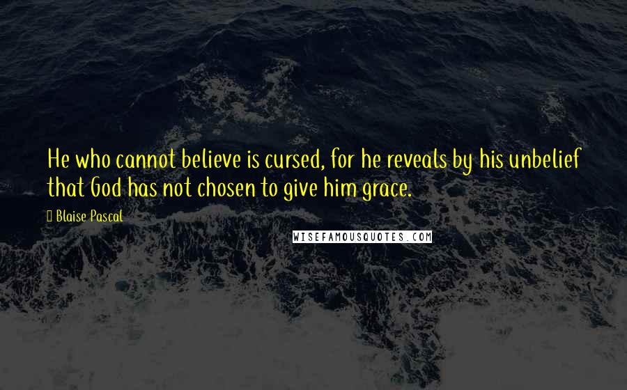 Blaise Pascal Quotes: He who cannot believe is cursed, for he reveals by his unbelief that God has not chosen to give him grace.