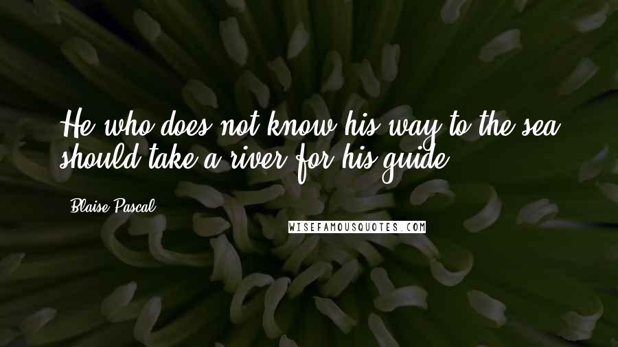 Blaise Pascal Quotes: He who does not know his way to the sea should take a river for his guide.