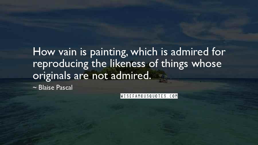 Blaise Pascal Quotes: How vain is painting, which is admired for reproducing the likeness of things whose originals are not admired.