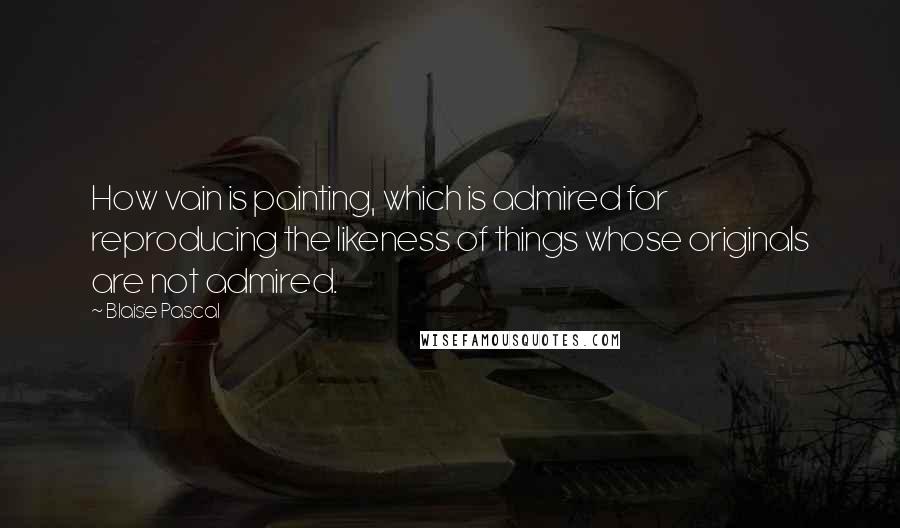 Blaise Pascal Quotes: How vain is painting, which is admired for reproducing the likeness of things whose originals are not admired.