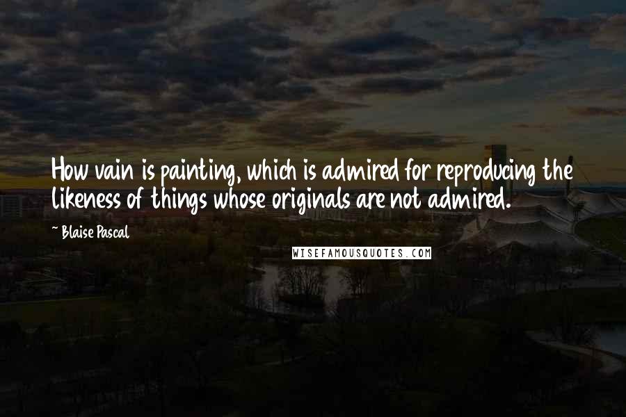 Blaise Pascal Quotes: How vain is painting, which is admired for reproducing the likeness of things whose originals are not admired.