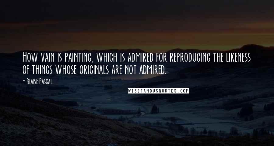 Blaise Pascal Quotes: How vain is painting, which is admired for reproducing the likeness of things whose originals are not admired.