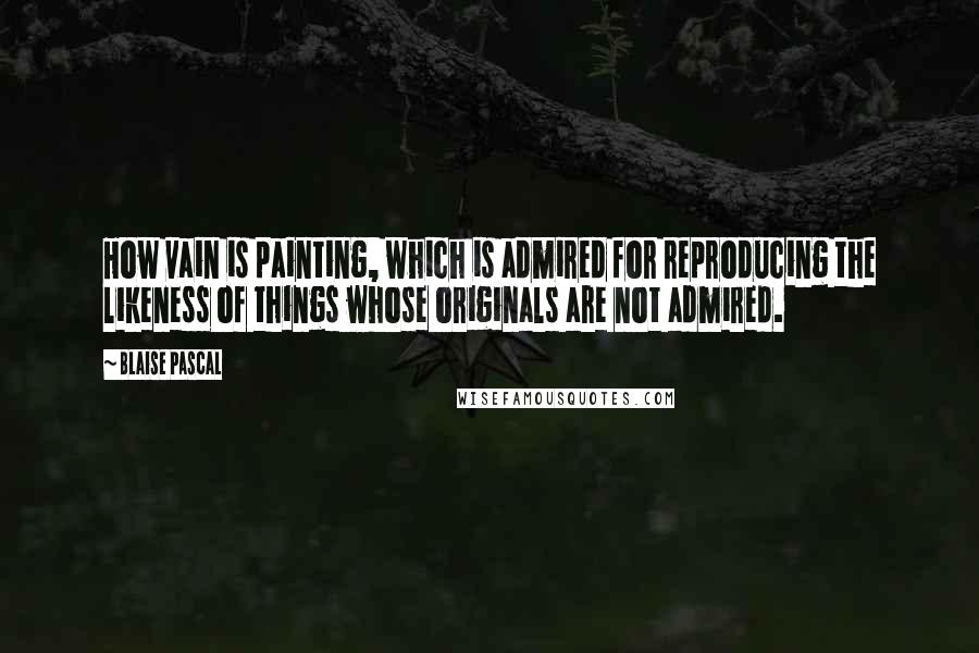 Blaise Pascal Quotes: How vain is painting, which is admired for reproducing the likeness of things whose originals are not admired.