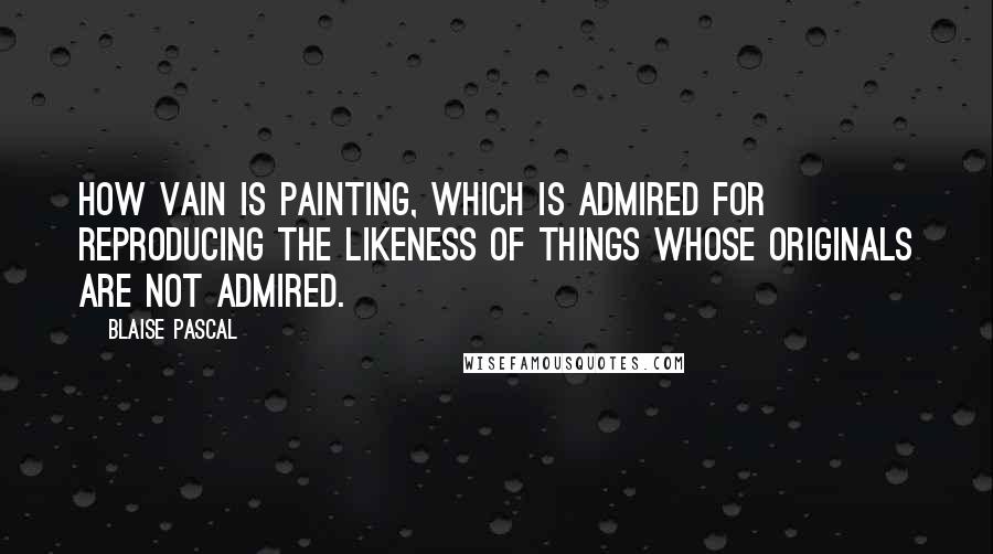 Blaise Pascal Quotes: How vain is painting, which is admired for reproducing the likeness of things whose originals are not admired.