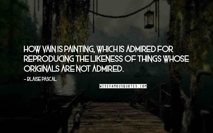 Blaise Pascal Quotes: How vain is painting, which is admired for reproducing the likeness of things whose originals are not admired.