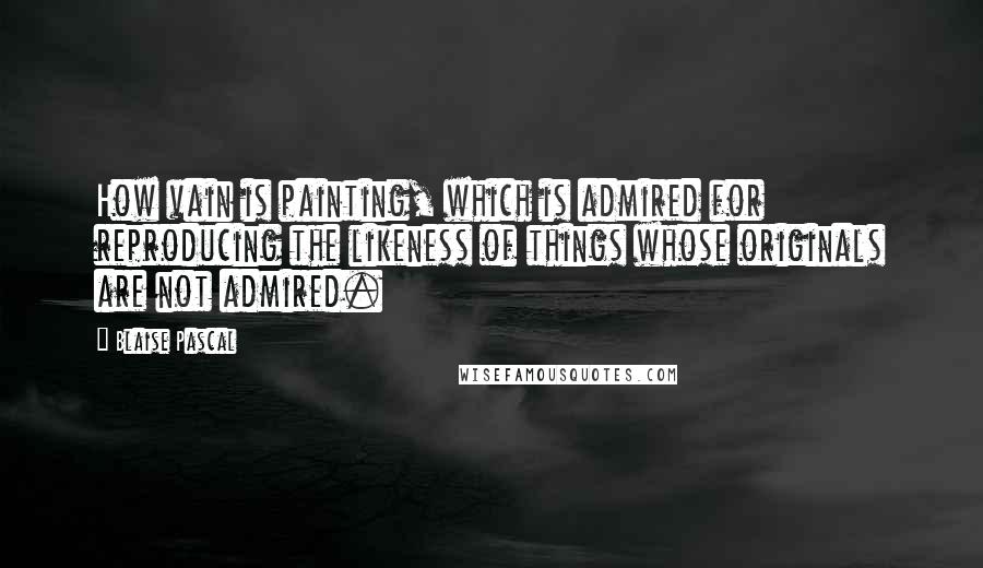 Blaise Pascal Quotes: How vain is painting, which is admired for reproducing the likeness of things whose originals are not admired.