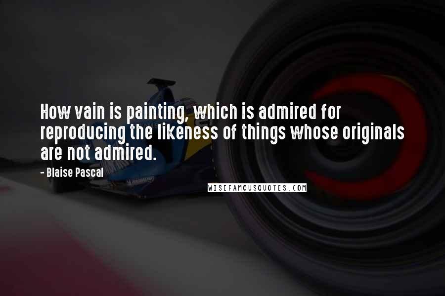 Blaise Pascal Quotes: How vain is painting, which is admired for reproducing the likeness of things whose originals are not admired.