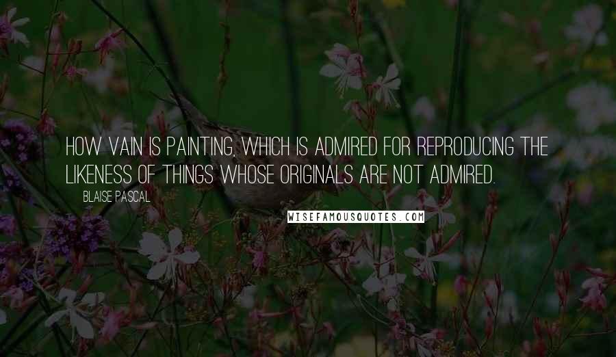 Blaise Pascal Quotes: How vain is painting, which is admired for reproducing the likeness of things whose originals are not admired.