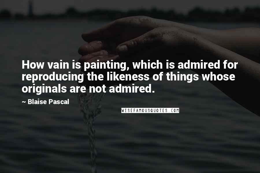 Blaise Pascal Quotes: How vain is painting, which is admired for reproducing the likeness of things whose originals are not admired.