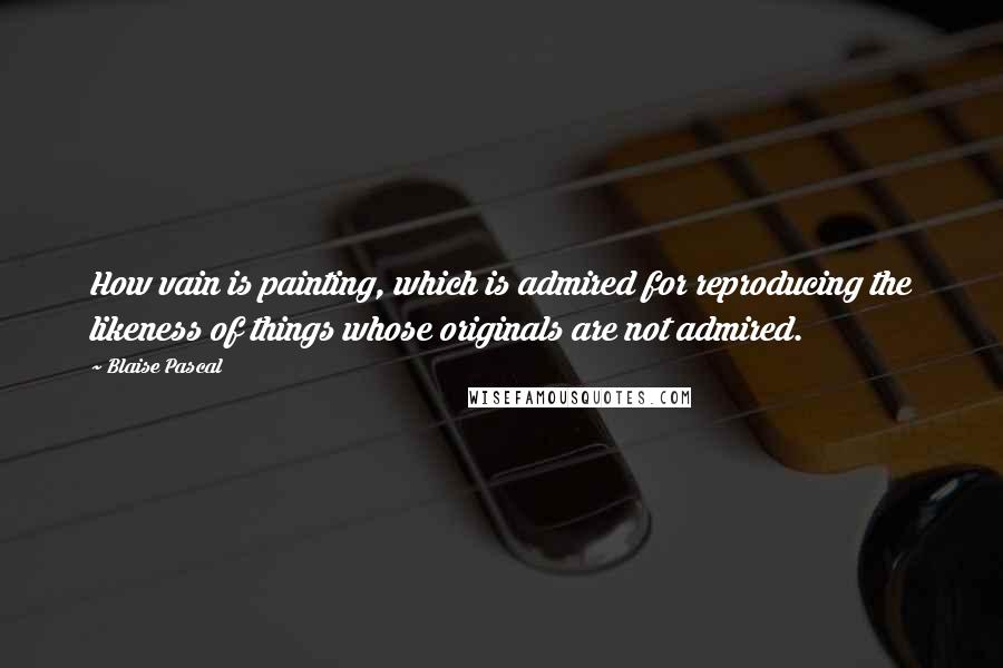 Blaise Pascal Quotes: How vain is painting, which is admired for reproducing the likeness of things whose originals are not admired.