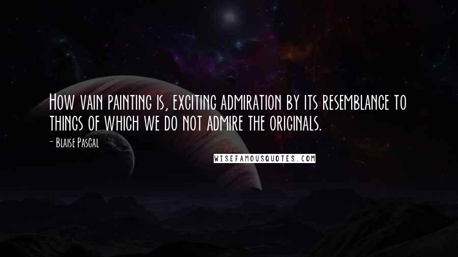 Blaise Pascal Quotes: How vain painting is, exciting admiration by its resemblance to things of which we do not admire the originals.