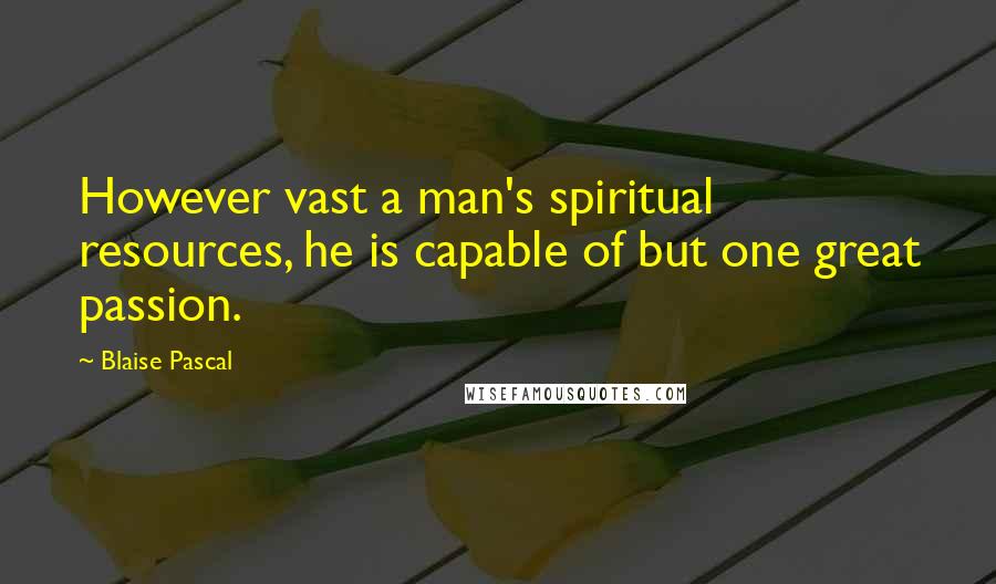 Blaise Pascal Quotes: However vast a man's spiritual resources, he is capable of but one great passion.