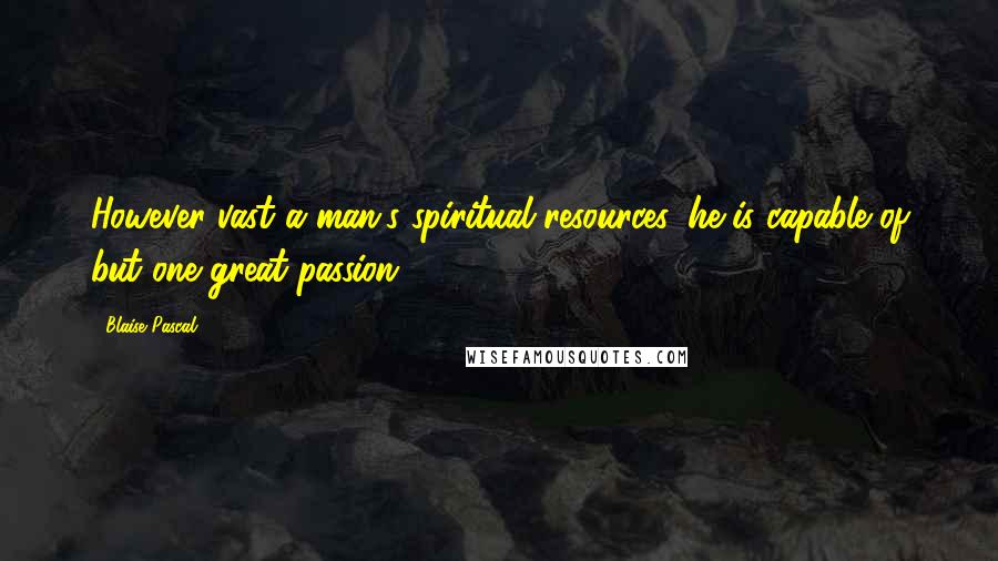 Blaise Pascal Quotes: However vast a man's spiritual resources, he is capable of but one great passion.