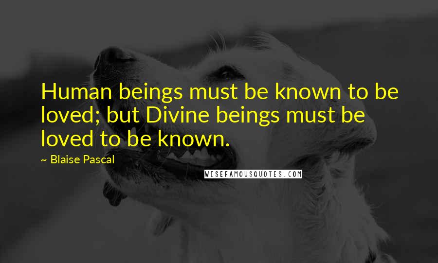 Blaise Pascal Quotes: Human beings must be known to be loved; but Divine beings must be loved to be known.