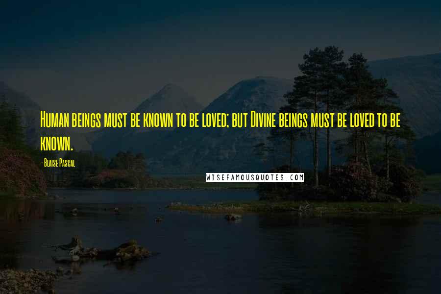 Blaise Pascal Quotes: Human beings must be known to be loved; but Divine beings must be loved to be known.