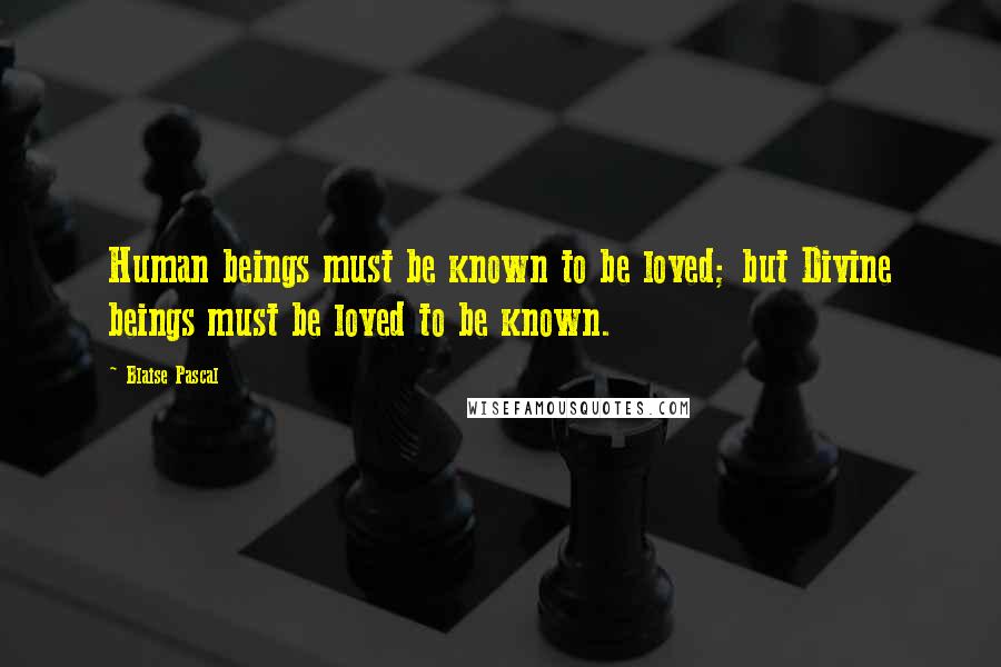 Blaise Pascal Quotes: Human beings must be known to be loved; but Divine beings must be loved to be known.