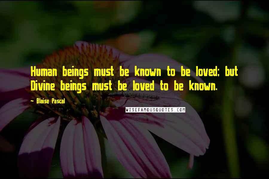 Blaise Pascal Quotes: Human beings must be known to be loved; but Divine beings must be loved to be known.