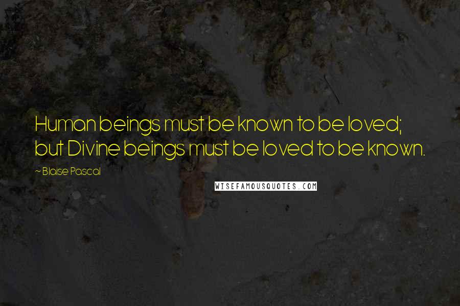 Blaise Pascal Quotes: Human beings must be known to be loved; but Divine beings must be loved to be known.
