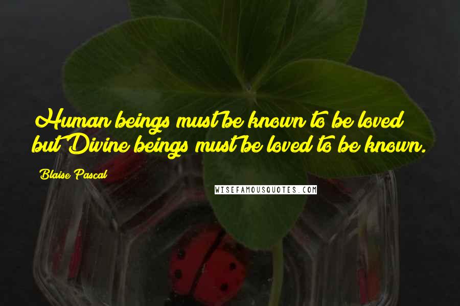 Blaise Pascal Quotes: Human beings must be known to be loved; but Divine beings must be loved to be known.