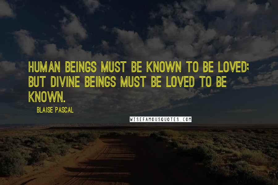 Blaise Pascal Quotes: Human beings must be known to be loved; but Divine beings must be loved to be known.