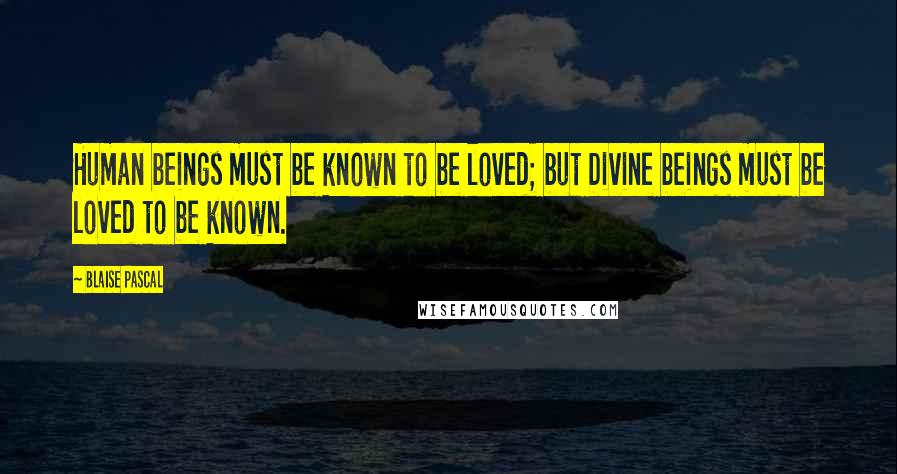 Blaise Pascal Quotes: Human beings must be known to be loved; but Divine beings must be loved to be known.