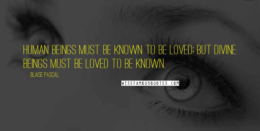 Blaise Pascal Quotes: Human beings must be known to be loved; but Divine beings must be loved to be known.