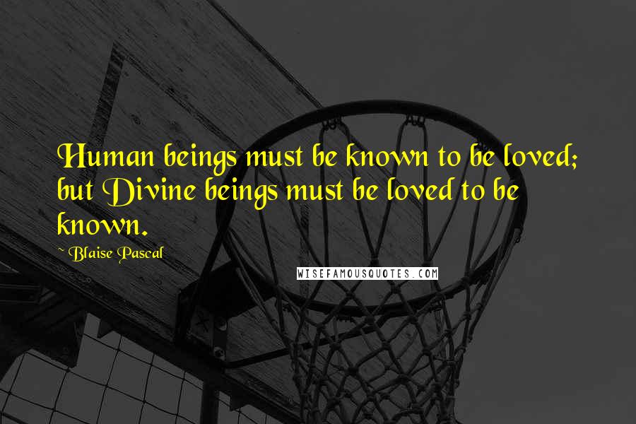 Blaise Pascal Quotes: Human beings must be known to be loved; but Divine beings must be loved to be known.