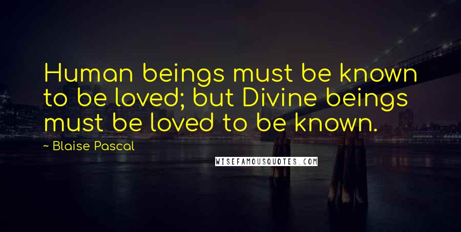 Blaise Pascal Quotes: Human beings must be known to be loved; but Divine beings must be loved to be known.