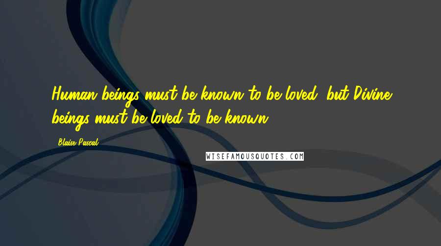 Blaise Pascal Quotes: Human beings must be known to be loved; but Divine beings must be loved to be known.