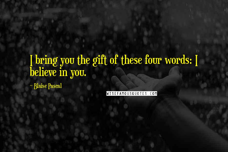 Blaise Pascal Quotes: I bring you the gift of these four words: I believe in you.