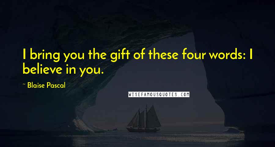 Blaise Pascal Quotes: I bring you the gift of these four words: I believe in you.