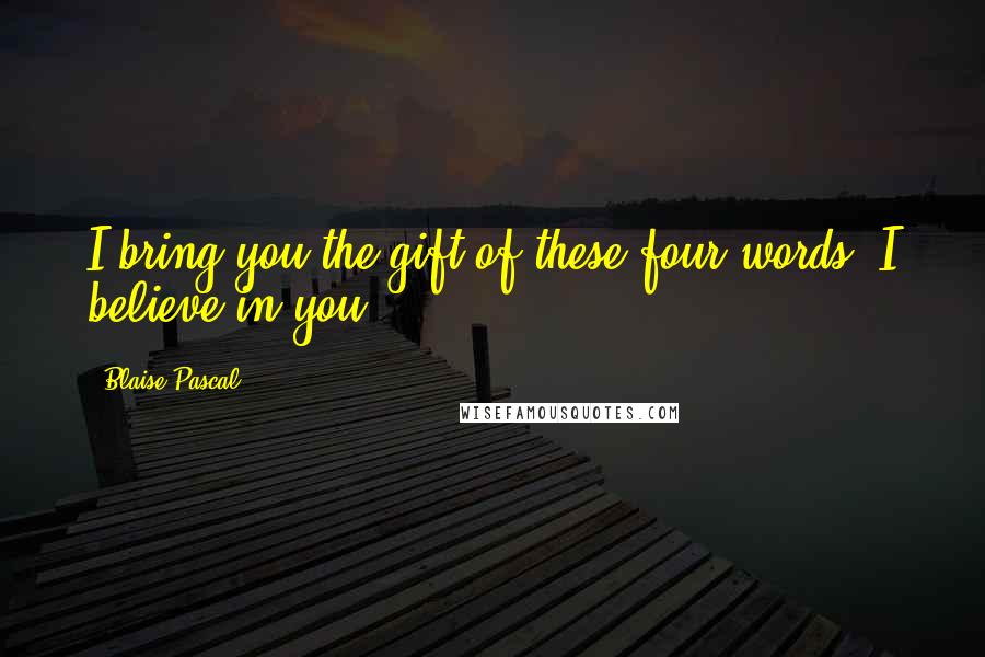 Blaise Pascal Quotes: I bring you the gift of these four words: I believe in you.