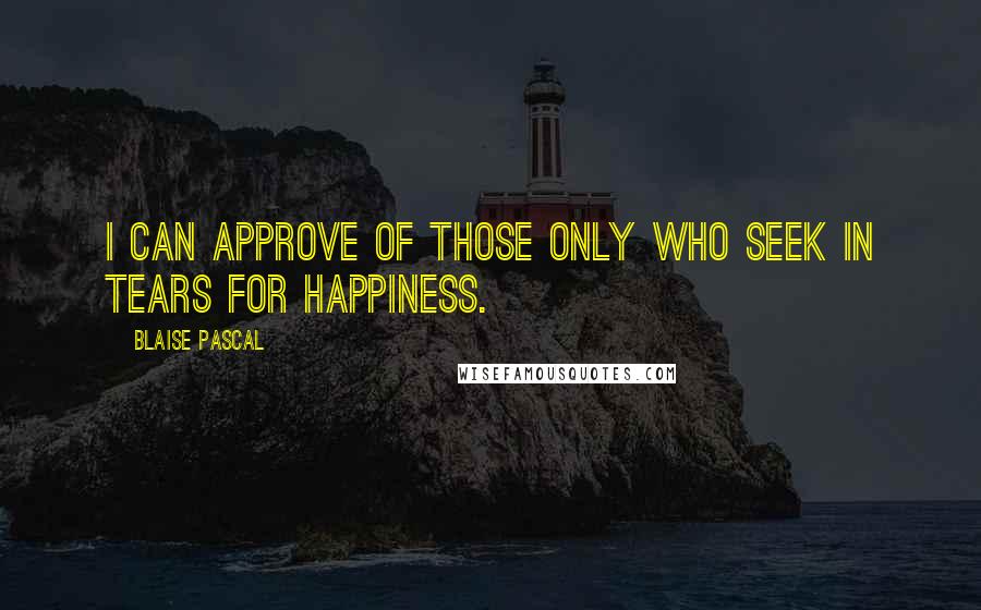 Blaise Pascal Quotes: I can approve of those only who seek in tears for happiness.