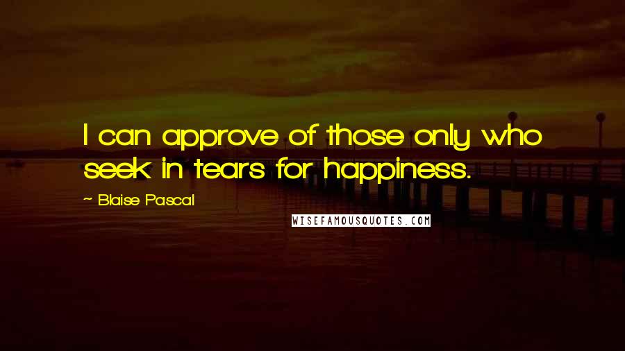 Blaise Pascal Quotes: I can approve of those only who seek in tears for happiness.