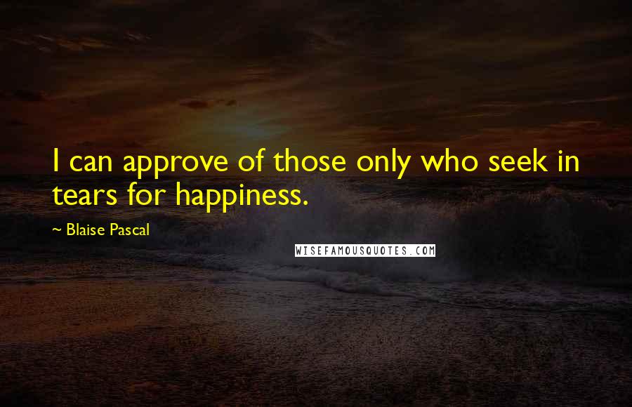 Blaise Pascal Quotes: I can approve of those only who seek in tears for happiness.