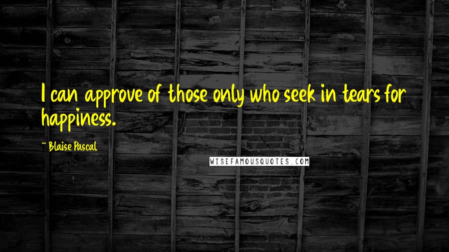 Blaise Pascal Quotes: I can approve of those only who seek in tears for happiness.