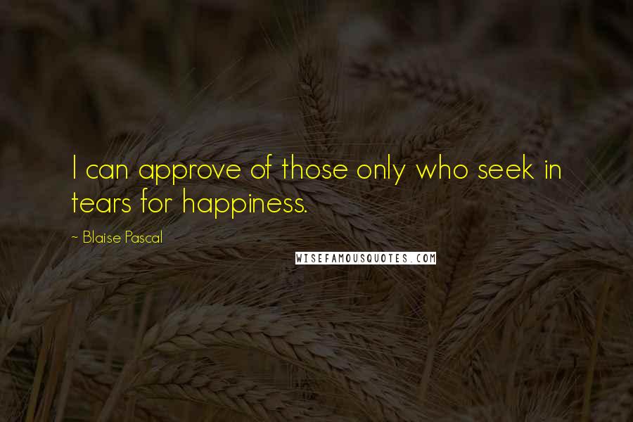 Blaise Pascal Quotes: I can approve of those only who seek in tears for happiness.